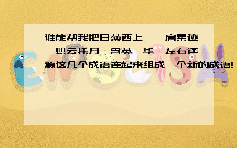 谁能帮我把日薄西上,骈肩累迹,烘云托月,含英咀华,左右逢源这几个成语连起来组成一个新的成语!