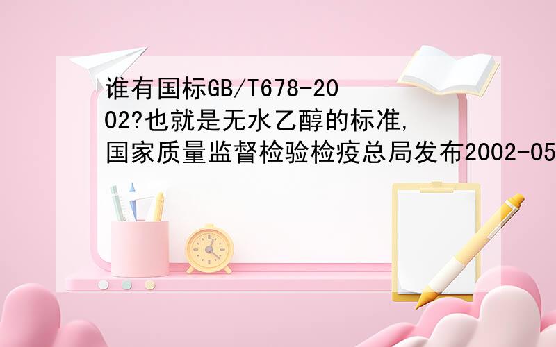 谁有国标GB/T678-2002?也就是无水乙醇的标准,国家质量监督检验检疫总局发布2002-05-29发布 2002-12-10实施