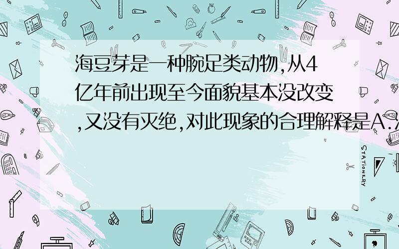 海豆芽是一种腕足类动物,从4亿年前出现至今面貌基本没改变,又没有灭绝,对此现象的合理解释是A.海豆芽的遗传物质非常稳定,很难发生变异B.海豆芽的结构特殊,能适应各种不同环境C.海豆芽