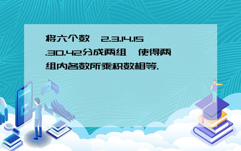 将六个数,2.3.14.15.30.42分成两组,使得两组内各数所乘积数相等.