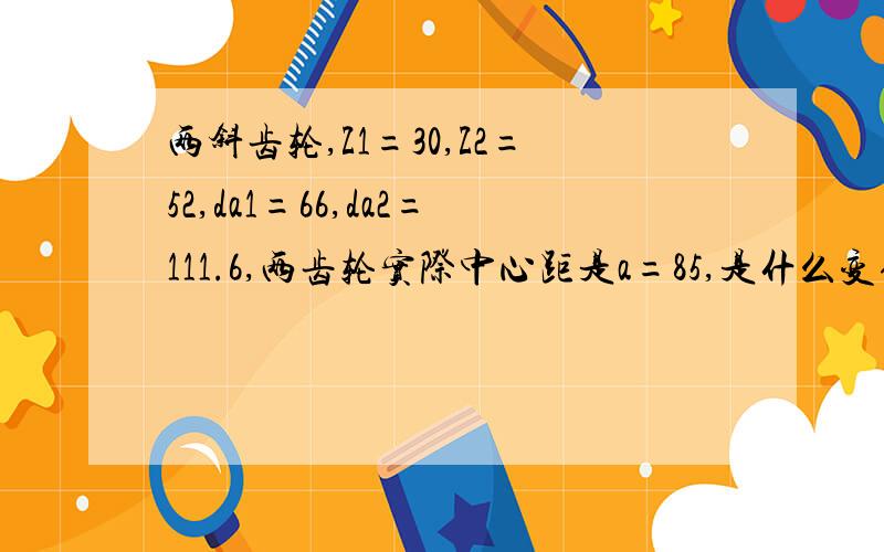 两斜齿轮,Z1=30,Z2=52,da1=66,da2=111.6,两齿轮实际中心距是a=85,是什么变位齿轮?它们的就位系数?螺旋角是多少?模数M=2