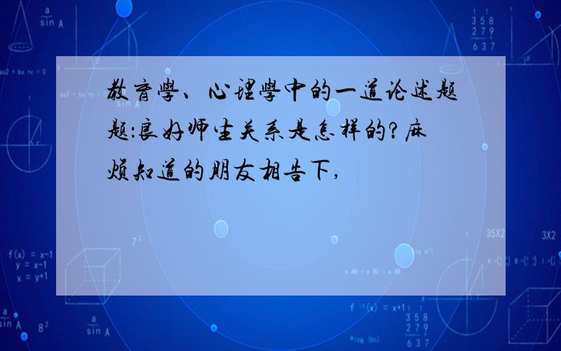 教育学、心理学中的一道论述题题：良好师生关系是怎样的?麻烦知道的朋友相告下,