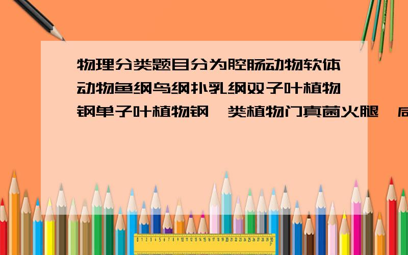 物理分类题目分为腔肠动物软体动物鱼纲鸟纲扑乳纲双子叶植物钢单子叶植物钢蕨类植物门真菌火腿、咸水鸭、巴马腊香猪、耗牛腊肉、黑米粽、红枣、木耳、核桃、杏仁、桃肉、话梅、橄