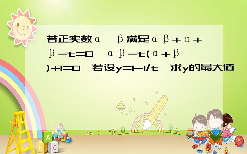 若正实数α、β满足αβ+α+β-t=0,αβ-t(α+β)+1=0,若设y=1-1/t,求y的最大值