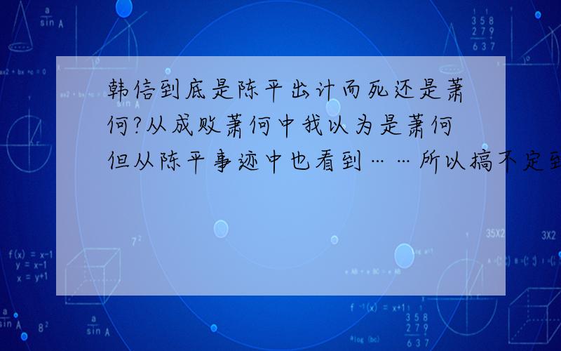 韩信到底是陈平出计而死还是萧何?从成败萧何中我以为是萧何但从陈平事迹中也看到……所以搞不定到底是谁出的计