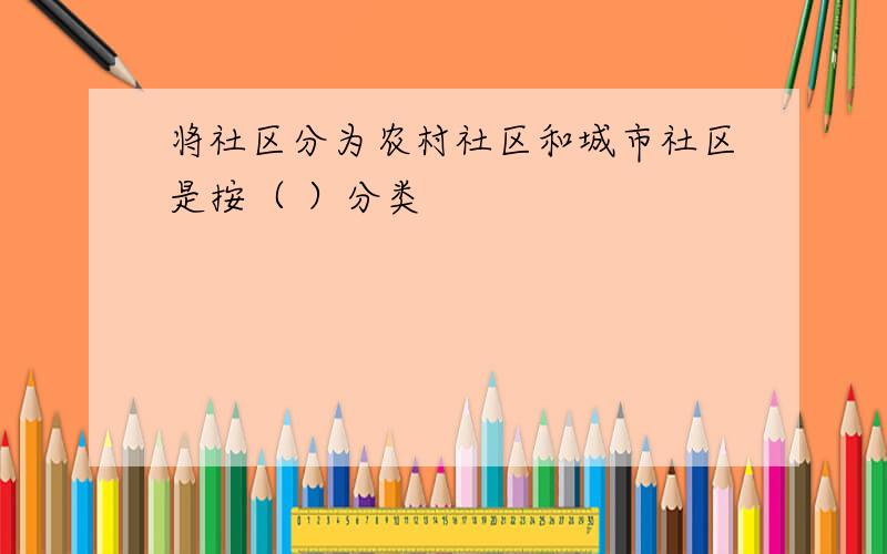 将社区分为农村社区和城市社区是按（ ）分类