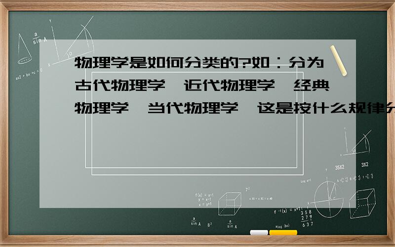 物理学是如何分类的?如：分为古代物理学、近代物理学、经典物理学、当代物理学,这是按什么规律分的?