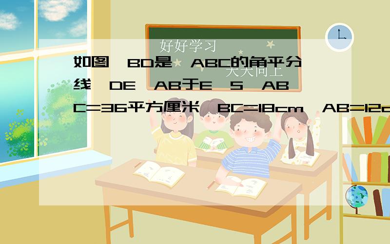 如图,BD是∠ABC的角平分线,DE⊥AB于E,S△ABC=36平方厘米,BC=18cm,AB=12cm,求DE的长.