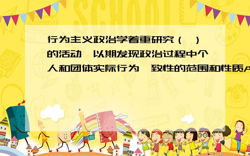 行为主义政治学着重研究（ ）的活动,以期发现政治过程中个人和团体实际行为一致性的范围和性质A政府B政党C利益集团D选民