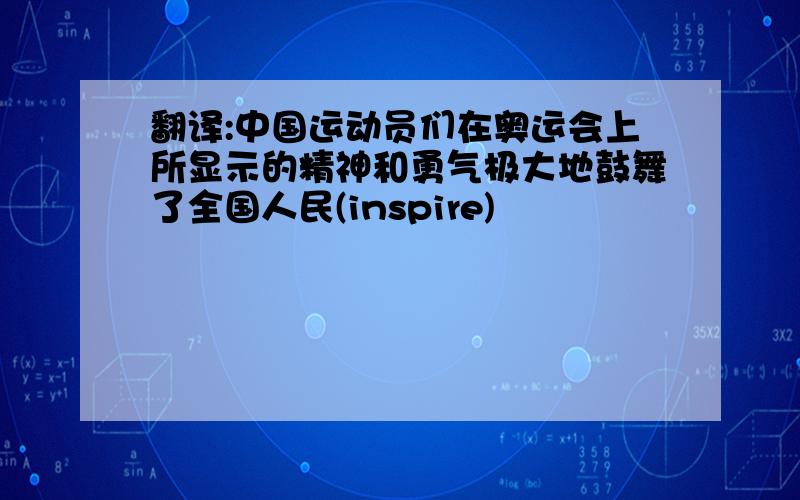 翻译:中国运动员们在奥运会上所显示的精神和勇气极大地鼓舞了全国人民(inspire)