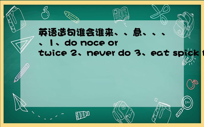 英语造句谁会谁来、、急、、、、1、do noce or twice 2、never do 3、eat spick foog 4、do my homework 5、have a class 6、some washing 7、climb the moun taim 8、play wish fire