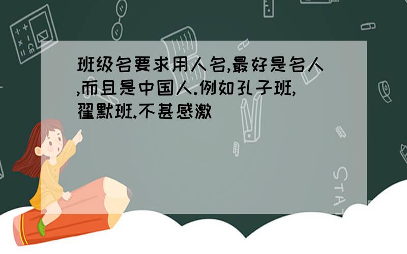 班级名要求用人名,最好是名人,而且是中国人.例如孔子班,翟默班.不甚感激