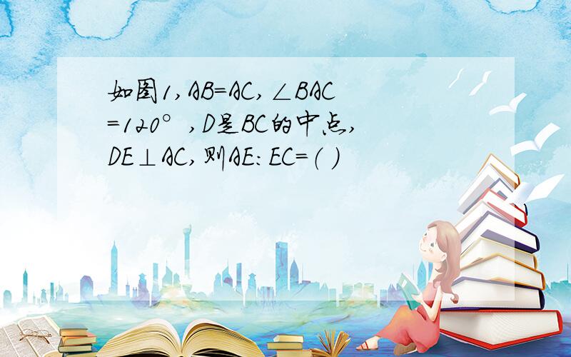 如图1,AB=AC,∠BAC=120°,D是BC的中点,DE⊥AC,则AE:EC=（ ）