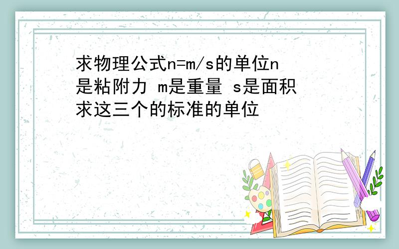 求物理公式n=m/s的单位n是粘附力 m是重量 s是面积求这三个的标准的单位