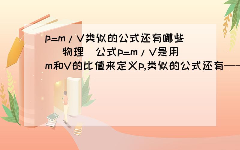 p=m/V类似的公式还有哪些 （物理）公式p=m/V是用m和V的比值来定义p,类似的公式还有——————