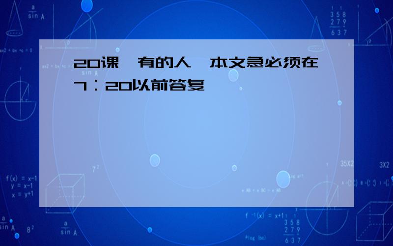 20课《有的人》本文急必须在7：20以前答复