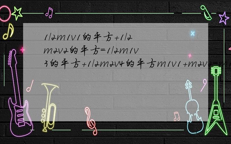 1/2m1v1的平方+1/2m2v2的平方=1/2m1v3的平方+1/2m2v4的平方m1v1+m2v2=m1v3+m2v4是关于碰撞的 求V1结果我有,