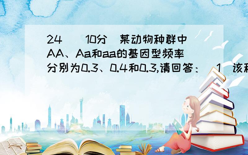 24．（10分）某动物种群中AA、Aa和aa的基因型频率分别为0.3、0.4和0.3,请回答：（1）该种群中a基因的频率为＿＿＿.（2）如果该种群满足四个基本条件,即种群＿＿＿＿＿、不发生＿＿＿＿＿、