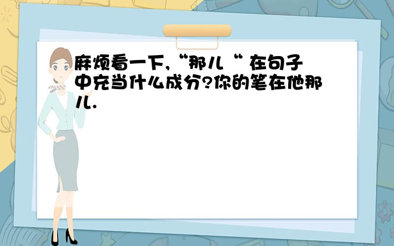 麻烦看一下,“那儿“ 在句子中充当什么成分?你的笔在他那儿.