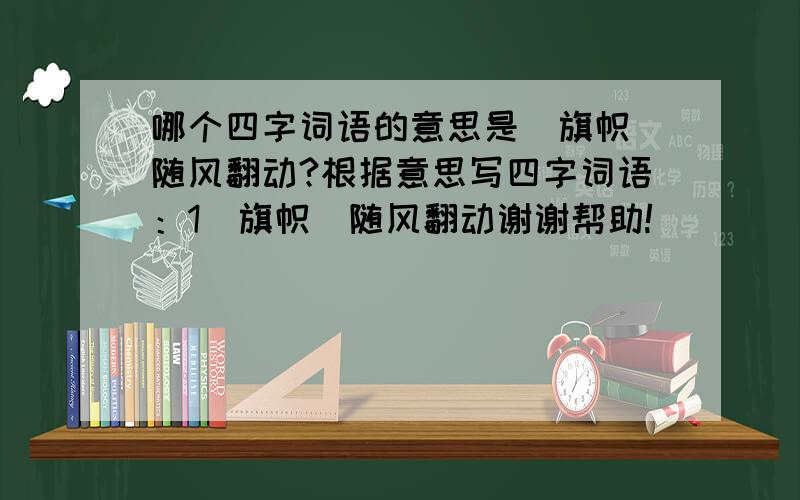 哪个四字词语的意思是（旗帜）随风翻动?根据意思写四字词语：1（旗帜）随风翻动谢谢帮助!