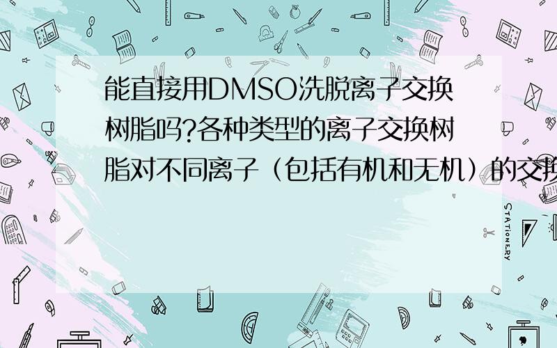 能直接用DMSO洗脱离子交换树脂吗?各种类型的离子交换树脂对不同离子（包括有机和无机）的交换能力顺序?离子交换树脂与离子的交换能力有规律可循吗?