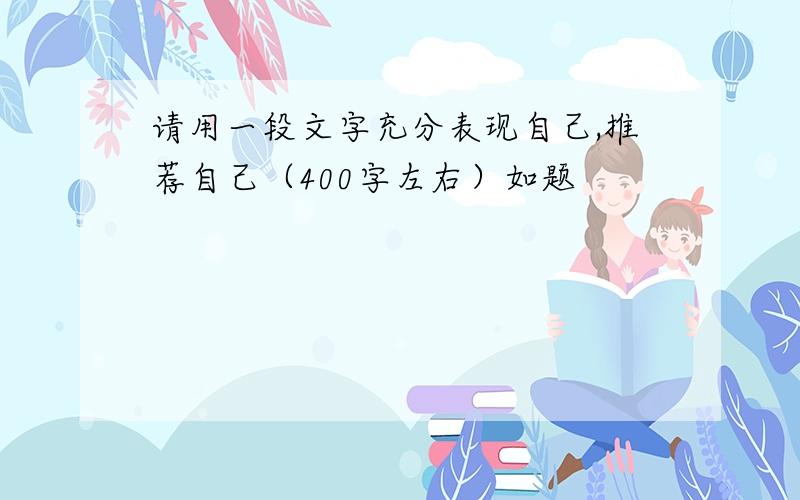 请用一段文字充分表现自己,推荐自己（400字左右）如题