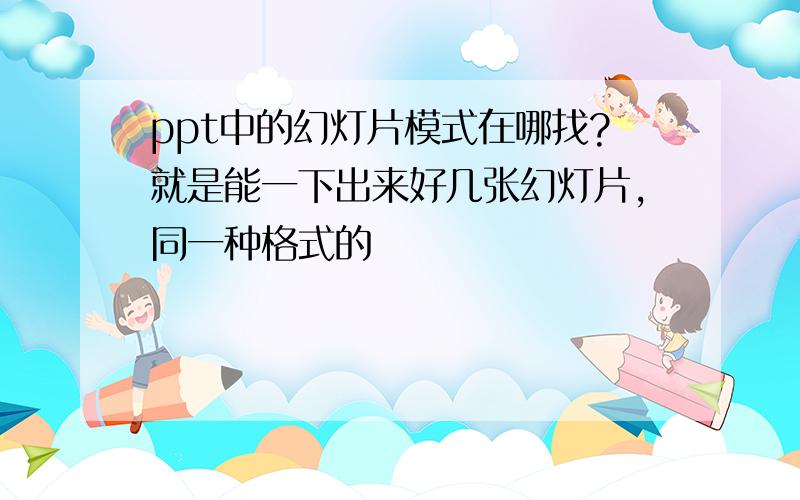 ppt中的幻灯片模式在哪找?就是能一下出来好几张幻灯片,同一种格式的