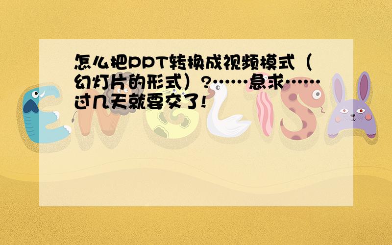 怎么把PPT转换成视频模式（幻灯片的形式）?……急求……过几天就要交了!