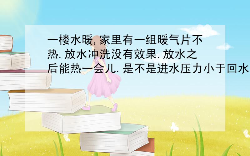 一楼水暖,家里有一组暖气片不热.放水冲洗没有效果.放水之后能热一会儿.是不是进水压力小于回水压力,暖气片里只有回水的温度,所以不热呢?如何解决呢?补充：只有一个房间的暖气不热,其