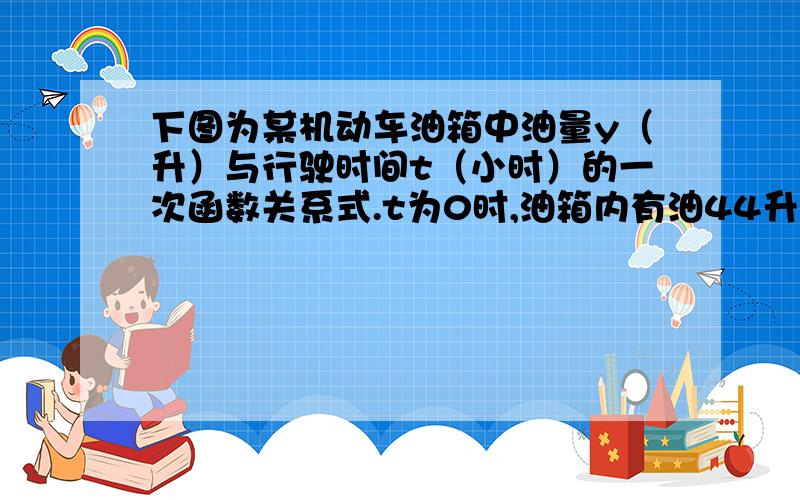 下图为某机动车油箱中油量y（升）与行驶时间t（小时）的一次函数关系式.t为0时,油箱内有油44升,行驶2小时,遇到一个加油站,司机将油箱加满油,然后继续上路.如果机动车在行驶过程中每小