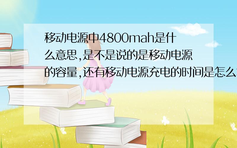 移动电源中4800mah是什么意思,是不是说的是移动电源的容量,还有移动电源充电的时间是怎么算的?移动电电池可以给几个手机充满电啊!