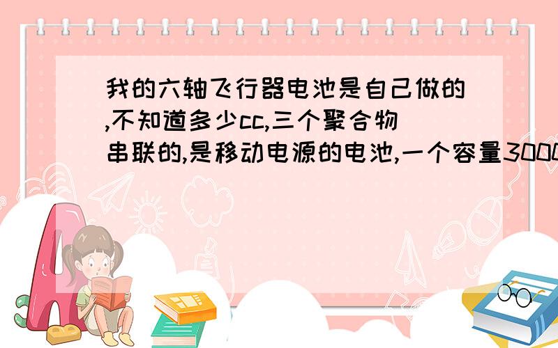 我的六轴飞行器电池是自己做的,不知道多少cc,三个聚合物串联的,是移动电源的电池,一个容量3000mah一个3.8v就直接接30a电调,2212,kv1000的,kk飞控版,为什么就是飞不起来,急,求电池cc数
