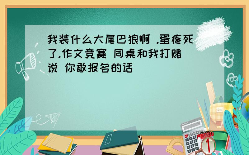 我装什么大尾巴狼啊 .蛋疼死了.作文竞赛 同桌和我打赌 说 你敢报名的话