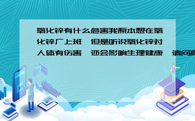 氧化锌有什么危害我原本想在氧化锌厂上班,但是听说氧化锌对人体有伤害,还会影响生理健康,请问高手到底氧化锌对人体有什么伤害.