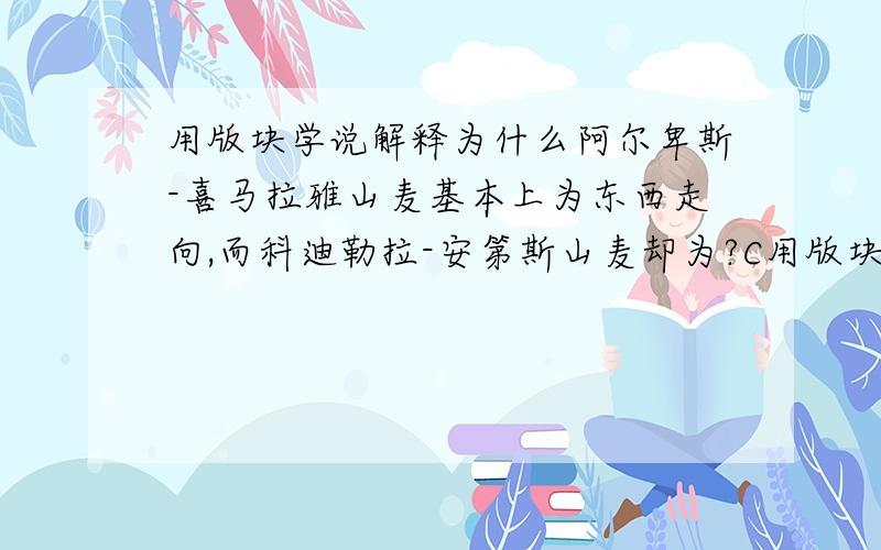 用版块学说解释为什么阿尔卑斯-喜马拉雅山麦基本上为东西走向,而科迪勒拉-安第斯山麦却为?C用版块学说解释为什么阿尔卑斯-喜马拉雅山麦基本上为东西走向,而科迪勒拉-安第斯山麦却为