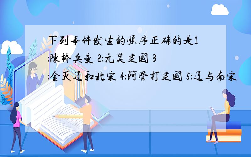 下列事件发生的顺序正确的是1：陈桥兵变 2：元昊建国 3：金灭辽和北宋 4：阿骨打建国 5：辽与南宋