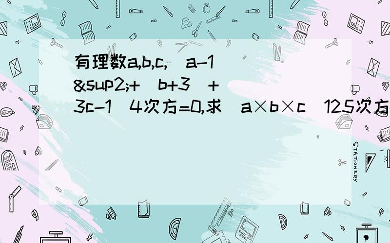 有理数a,b,c,（a-1）²+｜b+3｜+（3c-1）4次方=0,求（a×b×c）125次方÷（a的a次方×b³次方