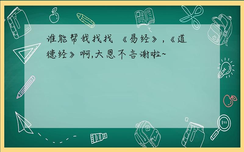 谁能帮我找找 《易经》,《道德经》啊,大恩不言谢啦~