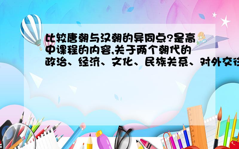 比较唐朝与汉朝的异同点?是高中课程的内容,关于两个朝代的政治、经济、文化、民族关系、对外交往五个方面.九十度鞠躬感谢.