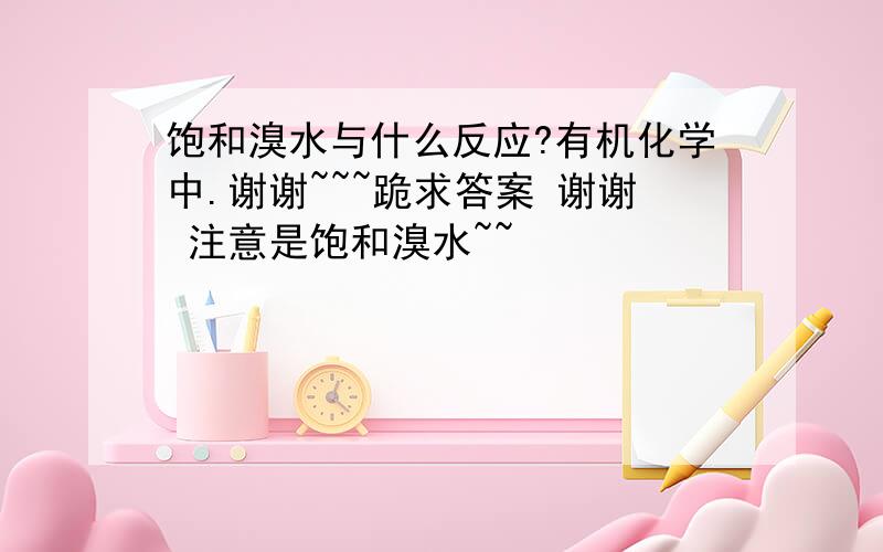 饱和溴水与什么反应?有机化学中.谢谢~~~跪求答案 谢谢 注意是饱和溴水~~