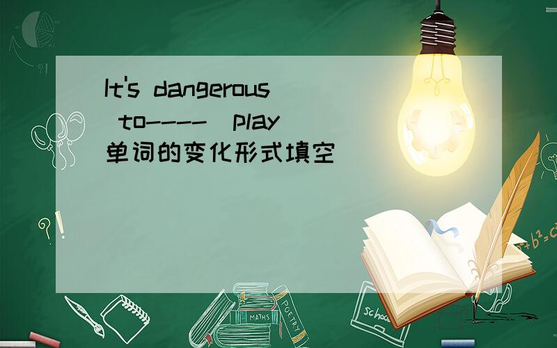 It's dangerous to----(play) 单词的变化形式填空