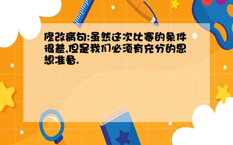 修改病句:虽然这次比赛的条件很差,但是我们必须有充分的思想准备.