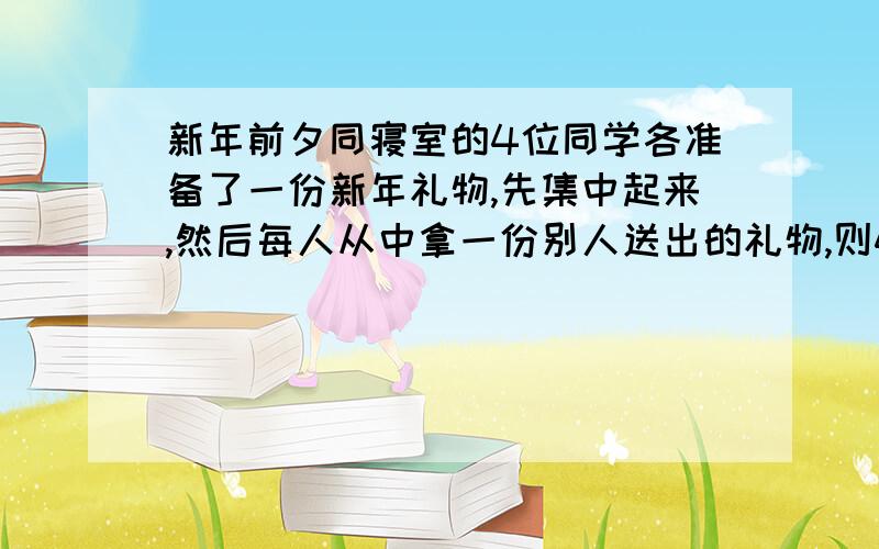 新年前夕同寝室的4位同学各准备了一份新年礼物,先集中起来,然后每人从中拿一份别人送出的礼物,则4份礼物不同的分配方法有多少种