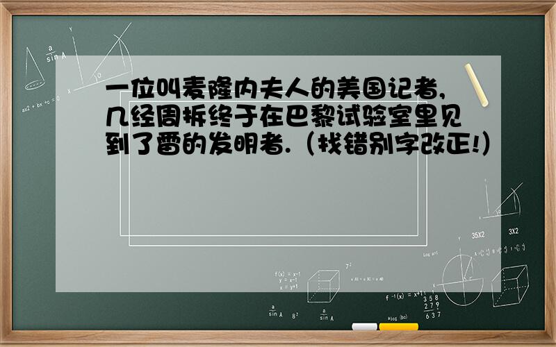 一位叫麦隆内夫人的美国记者,几经周拆终于在巴黎试验室里见到了雷的发明者.（找错别字改正!）