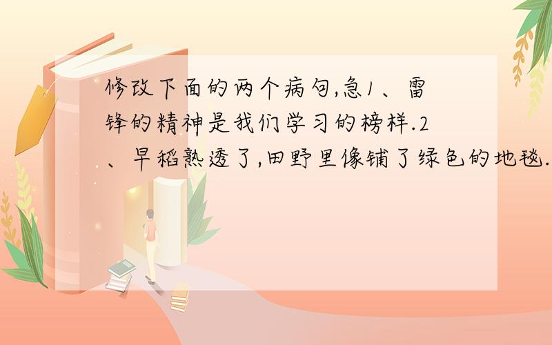 修改下面的两个病句,急1、雷锋的精神是我们学习的榜样.2、早稻熟透了,田野里像铺了绿色的地毯.