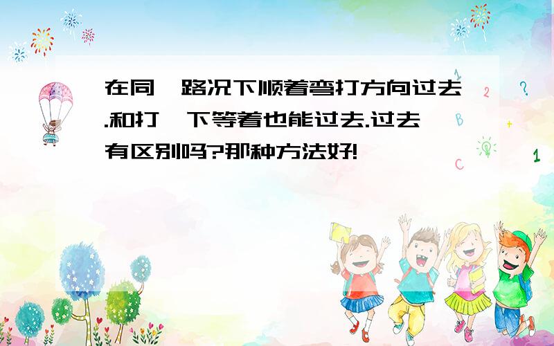 在同一路况下顺着弯打方向过去.和打—下等着也能过去.过去有区别吗?那种方法好!