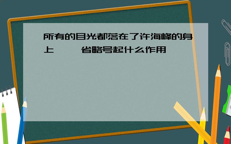 所有的目光都落在了许海峰的身上…… 省略号起什么作用,