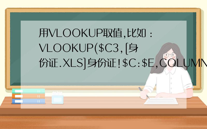 用VLOOKUP取值,比如：VLOOKUP($C3,[身份证.XLS]身份证!$C:$E,COLUMN(E$1),0),为什么返回#REF!