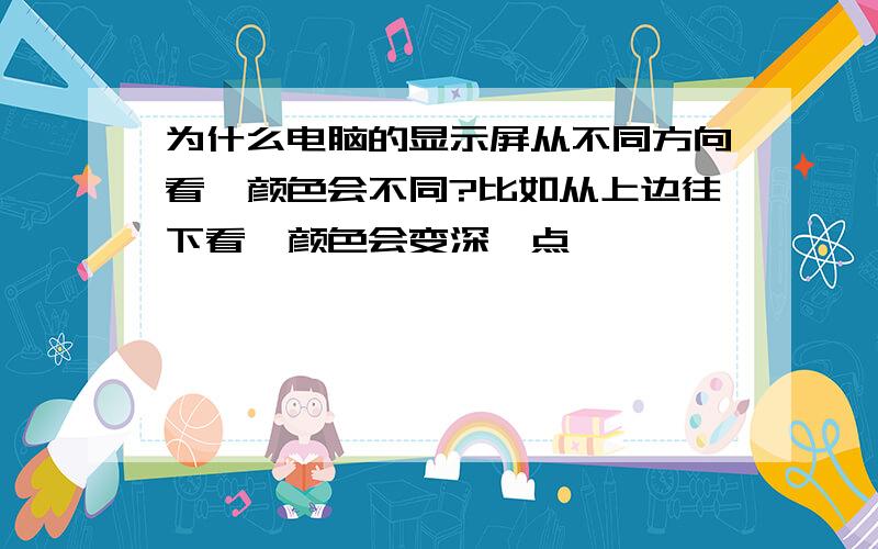 为什么电脑的显示屏从不同方向看,颜色会不同?比如从上边往下看,颜色会变深一点