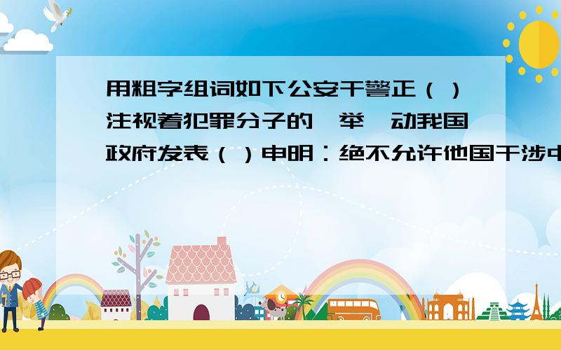 用粗字组词如下公安干警正（）注视着犯罪分子的一举一动我国政府发表（）申明：绝不允许他国干涉中国内政